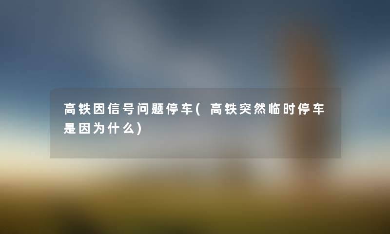 高铁因信号问题停车(高铁突然临时停车是因为什么) 高铁因信号问题停车(高铁突然临时停车是因为什么)