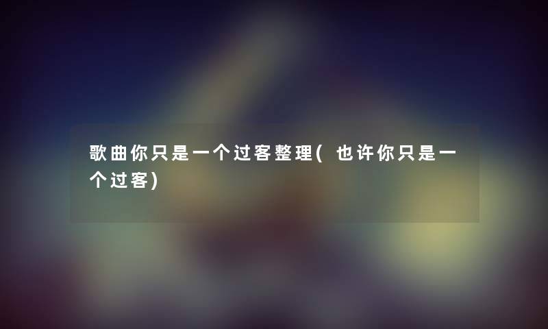 歌曲你只是一个过客整理(也许你只是一个过客) 歌曲你只是一个过客整理(也许你只是一个过客)
