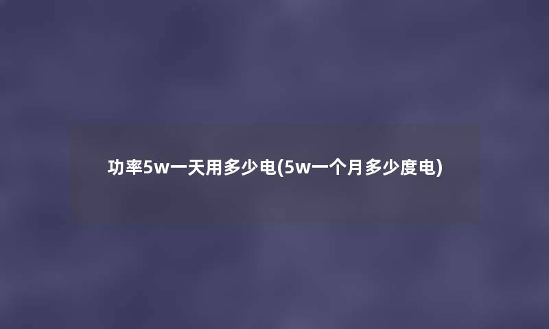 功率5w一天用多少电(5w一个月多少度电) 功率5w一天用多少电(5w一个月多少度电)