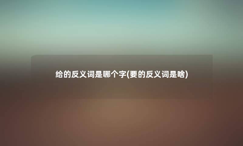 给的反义词是哪个字(要的反义词是啥) 给的反义词是哪个字(要的反义词是啥)