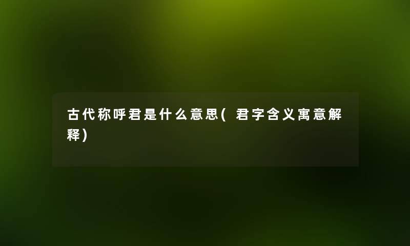 古代称呼君是什么意思(君字含义寓意解释) 古代称呼君是什么意思(君字含义寓意解释)