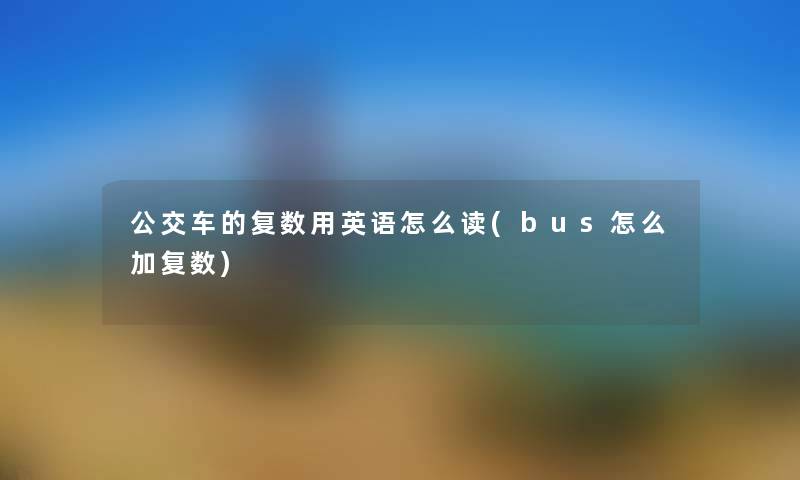 公交车的复数用英语怎么读(bus怎么加复数) 公交车的复数用英语怎么读(bus怎么加复数)