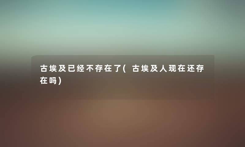 古埃及已经不存在了(古埃及人还存在吗) 古埃及已经不存在了(古埃及人还存在吗)