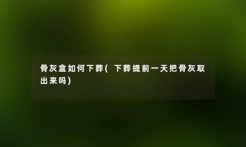 骨灰盒如何下葬(下葬提前一天把骨灰取出来吗) 骨灰盒如何下葬(下葬提前一天把骨灰取出来吗)