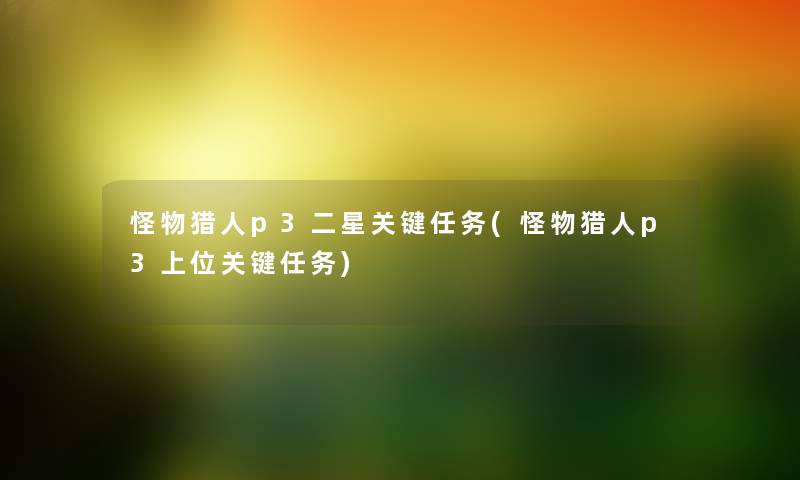 怪物猎人p3二星关键任务(怪物猎人p3上位关键任务) 怪物猎人p3二星关键任务(怪物猎人p3上位关键任务)