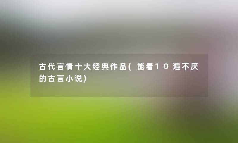 古代言情一些经典作品(能看10遍不厌的古言小说) 古代言情一些经典作品(能看10遍不厌的古言小说)