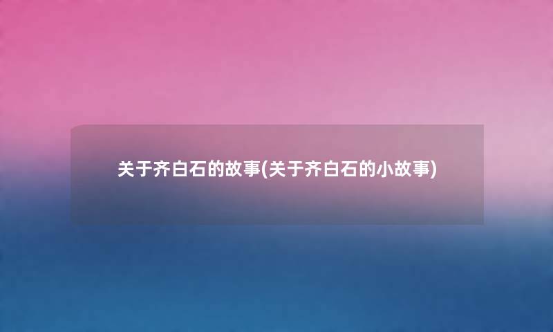 关于齐白石的故事(关于齐白石的分享) 关于齐白石的故事(关于齐白石的分享)