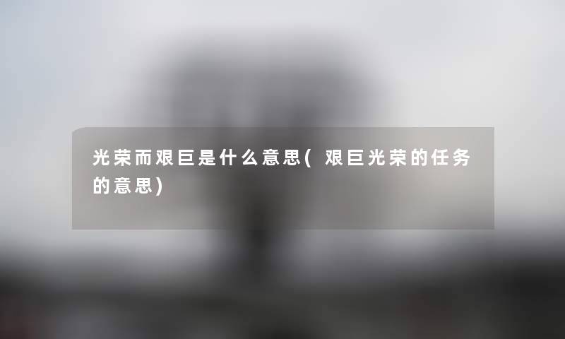 光荣而艰巨是什么意思(艰巨光荣的任务的意思) 光荣而艰巨是什么意思(艰巨光荣的任务的意思)