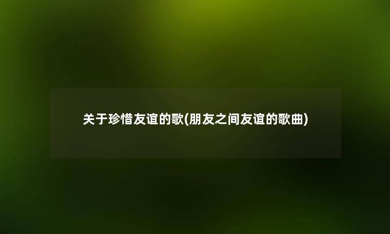 关于珍惜友谊的歌(朋友之间友谊的歌曲) 关于珍惜友谊的歌(朋友之间友谊的歌曲)