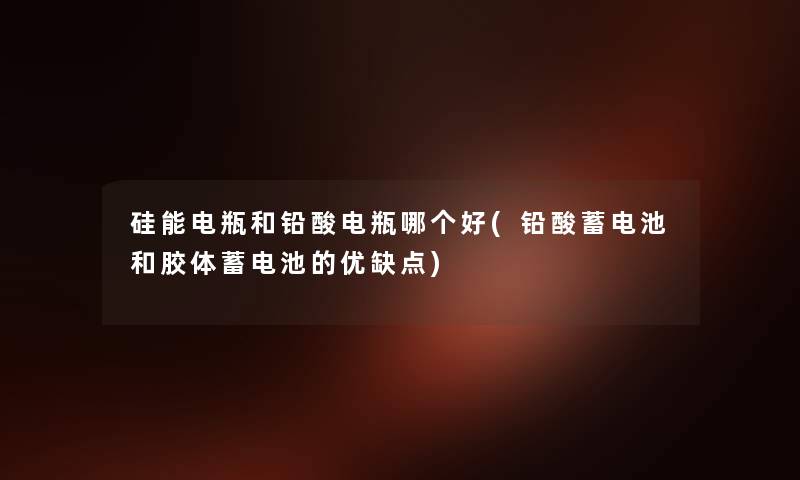 硅能电瓶和铅酸电瓶哪个好(铅酸蓄电池和胶体蓄电池的优缺点) 硅能电瓶和铅酸电瓶哪个好(铅酸蓄电池和胶体蓄电池的优缺点)