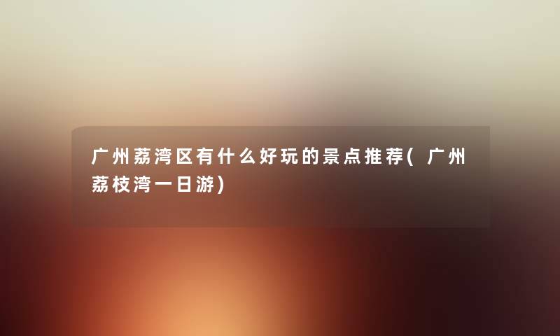 广州荔湾区有什么好玩的景点推荐(广州荔枝湾一日游) 广州荔湾区有什么好玩的景点推荐(广州荔枝湾一日游)