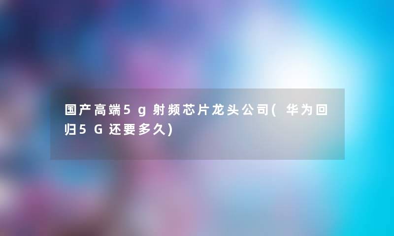 国产高端5g射频芯片龙头公司(华为回归5G还要多久) 国产高端5g射频芯片龙头公司(华为回归5G还要多久)