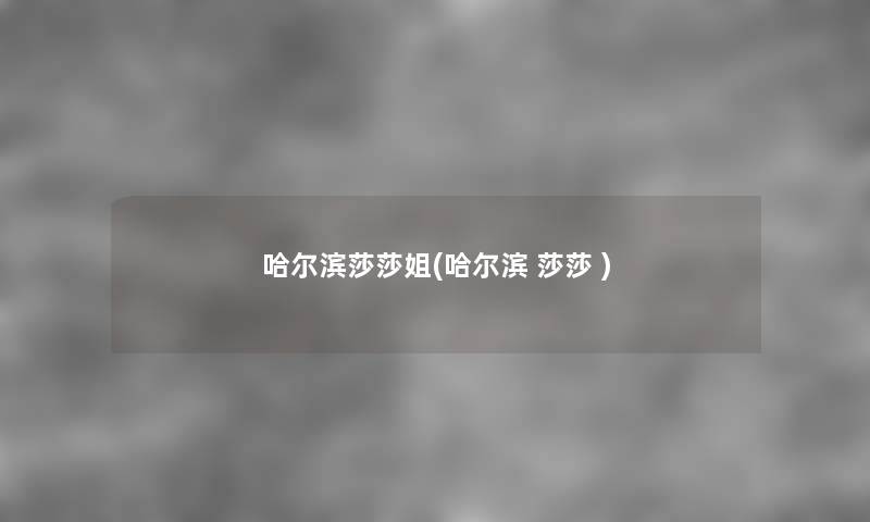 哈尔滨莎莎姐(哈尔滨 莎莎 ) 哈尔滨莎莎姐(哈尔滨 莎莎 )