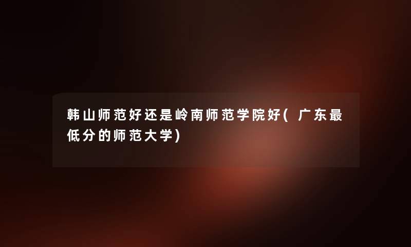 韩山师范好还是岭南师范学院好(广东低分的师范大学) 韩山师范好还是岭南师范学院好(广东低分的师范大学)