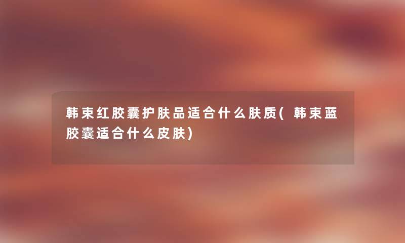韩束红胶囊护肤品适合什么肤质(韩束蓝胶囊适合什么皮肤) 韩束红胶囊护肤品适合什么肤质(韩束蓝胶囊适合什么皮肤)