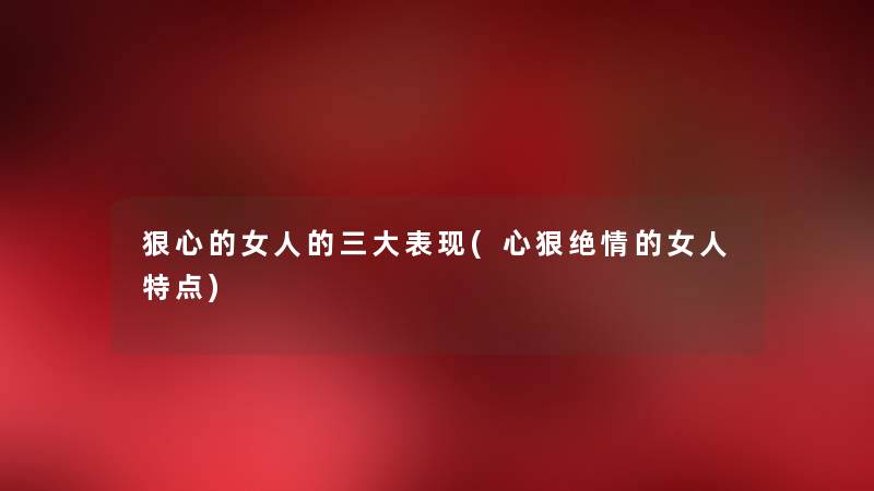 狠心的女人的三大表现(心狠绝情的女人特点) 狠心的女人的三大表现(心狠绝情的女人特点)