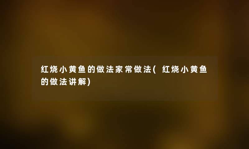 红烧小黄鱼的做法家常做法(红烧小黄鱼的做法讲解) 红烧小黄鱼的做法家常做法(红烧小黄鱼的做法讲解)