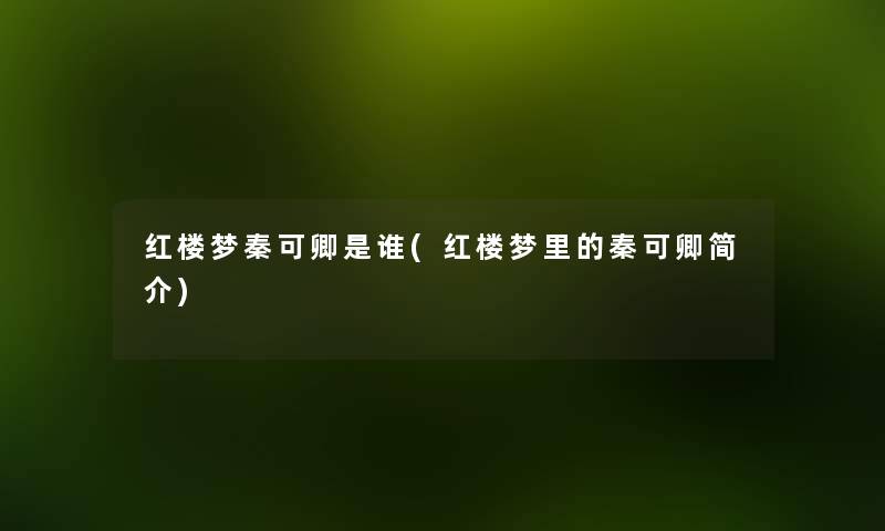 红楼梦秦可卿是谁(红楼梦里的秦可卿简介) 红楼梦秦可卿是谁(红楼梦里的秦可卿简介)