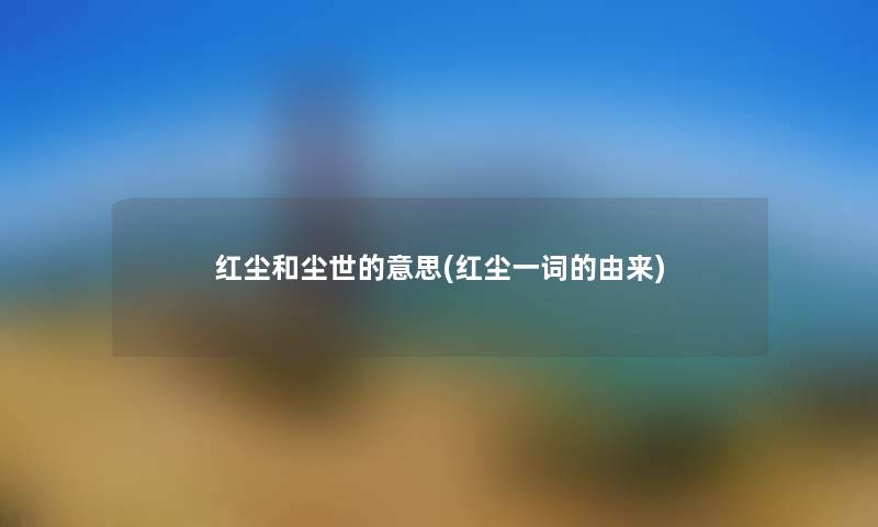 红尘和尘世的意思(红尘一词的由来) 红尘和尘世的意思(红尘一词的由来)