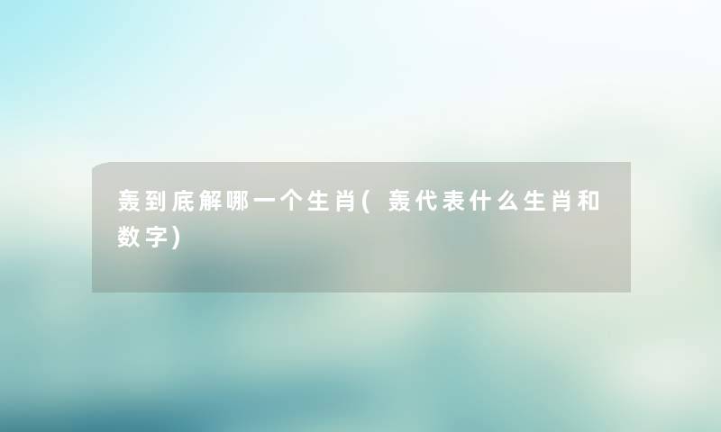 轰到底解哪一个生肖(轰代表什么生肖和数字) 轰到底解哪一个生肖(轰代表什么生肖和数字)