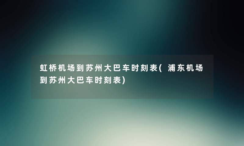 虹桥机场到苏州大巴车时刻表(浦东机场到苏州大巴车时刻表) 虹桥机场到苏州大巴车时刻表(浦东机场到苏州大巴车时刻表)