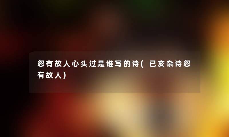 忽有故人心头过是谁写的诗(已亥杂诗忽有故人) 忽有故人心头过是谁写的诗(已亥杂诗忽有故人)