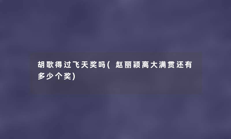 胡歌得过飞天奖吗(赵丽颖离大满贯还有多少个奖) 胡歌得过飞天奖吗(赵丽颖离大满贯还有多少个奖)