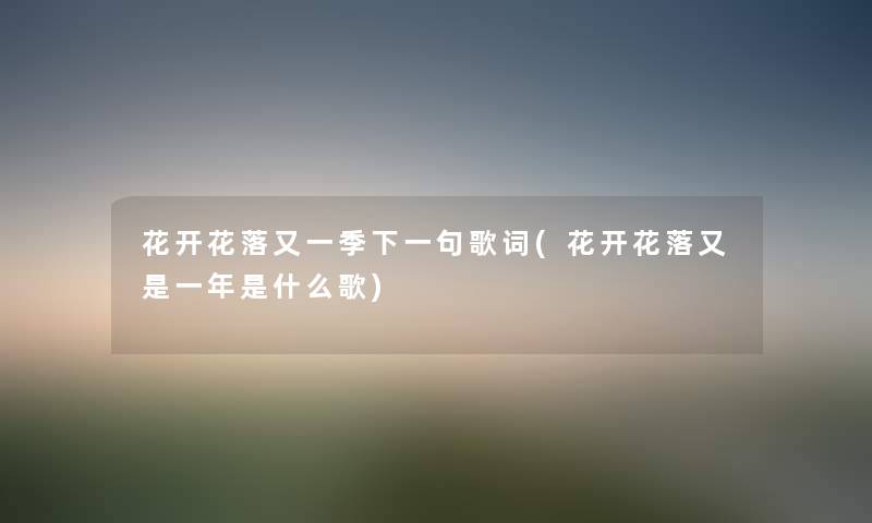 花开花落又一季下一句歌词(花开花落又是一年是什么歌) 花开花落又一季下一句歌词(花开花落又是一年是什么歌)