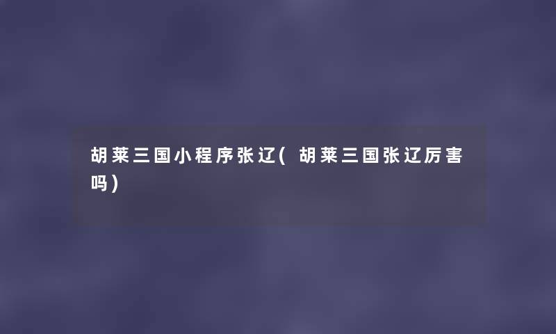 胡莱三国小程序张辽(胡莱三国张辽厉害吗) 胡莱三国小程序张辽(胡莱三国张辽厉害吗)