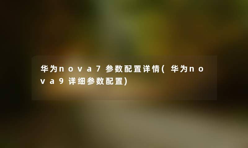 华为nova7参数配置详情(华为nova9详细参数配置) 华为nova7参数配置详情(华为nova9详细参数配置)