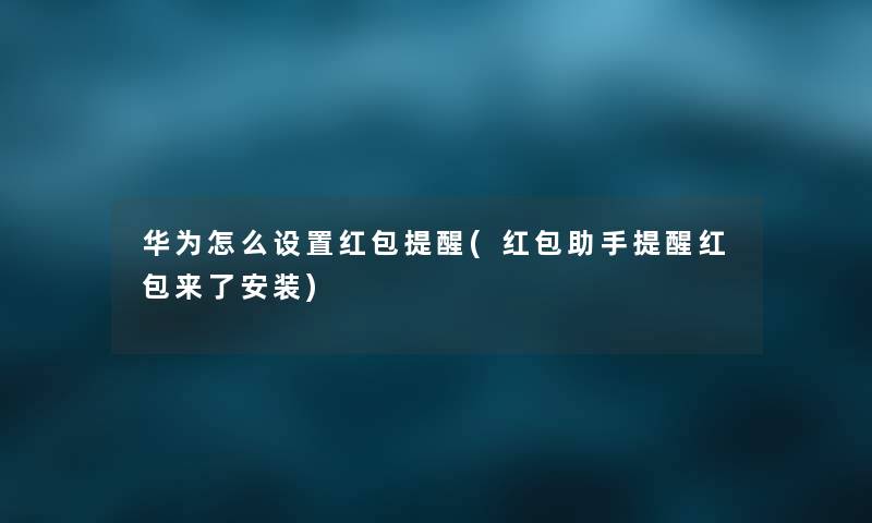 华为怎么设置红包提醒(红包提醒红包来了安装) 华为怎么设置红包提醒(红包提醒红包来了安装)