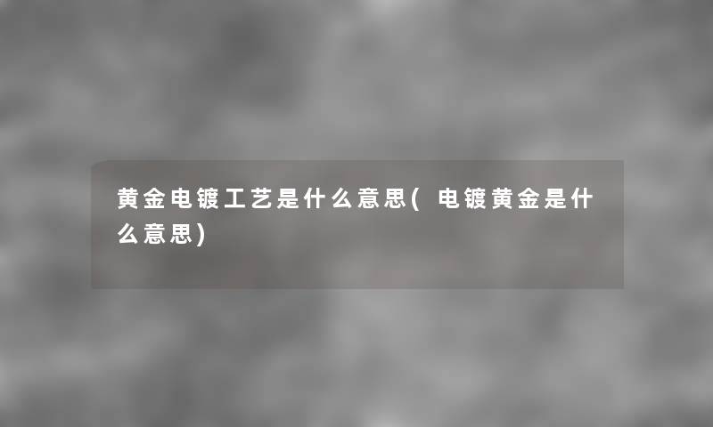 黄金电镀工艺是什么意思(电镀黄金是什么意思) 黄金电镀工艺是什么意思(电镀黄金是什么意思)