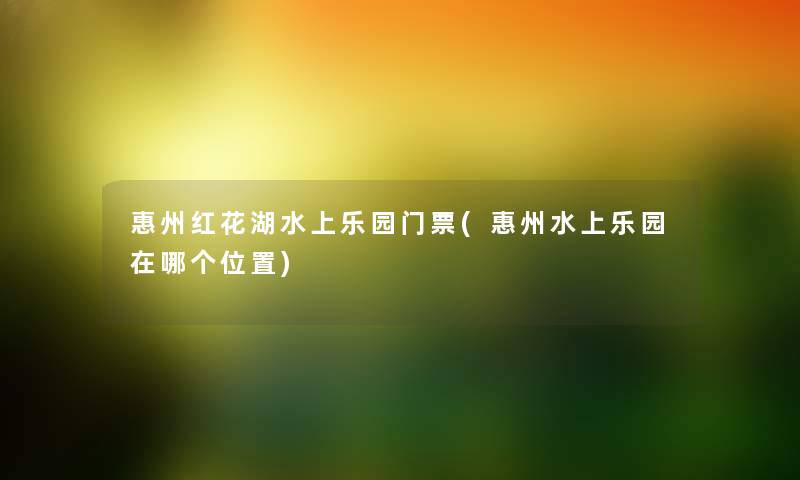 惠州红花湖水上乐园门票(惠州水上乐园在哪个位置) 惠州红花湖水上乐园门票(惠州水上乐园在哪个位置)