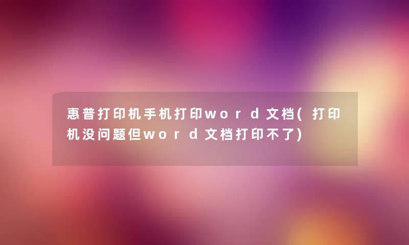 惠普打印机手机打印word文档(打印机没问题但word文档打印不了) 惠普打印机手机打印word文档(打印机没问题但word文档打印不了)