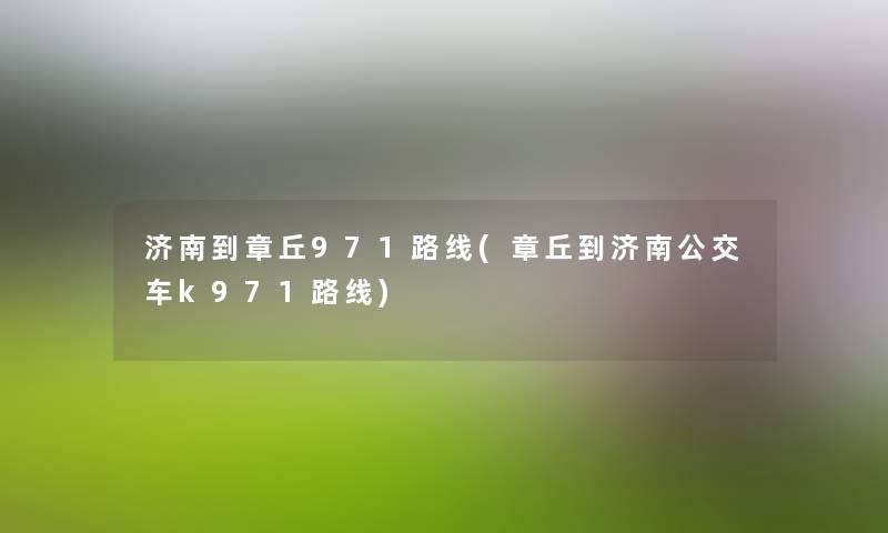 济南到章丘971路线(章丘到济南公交车k971路线) 济南到章丘971路线(章丘到济南公交车k971路线)