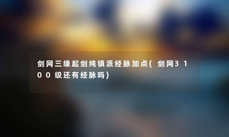 剑网三缘起剑纯镇派经脉加点(剑网3100级还有经脉吗)
