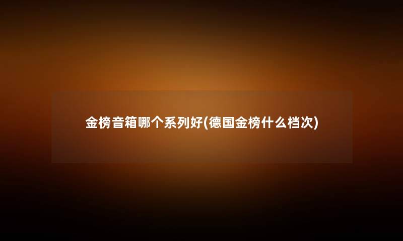 金榜音箱哪个系列好(德国金榜什么档次) 金榜音箱哪个系列好(德国金榜什么档次)