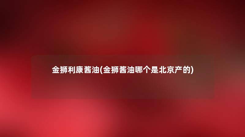 金狮利康酱油(金狮酱油哪个是北京产的) 金狮利康酱油(金狮酱油哪个是北京产的)