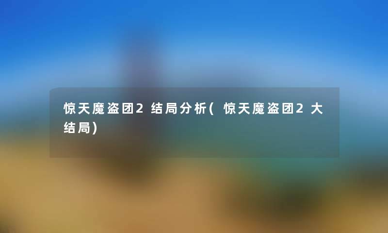 惊天魔盗团2结局要说(惊天魔盗团2大结局) 惊天魔盗团2结局要说(惊天魔盗团2大结局)