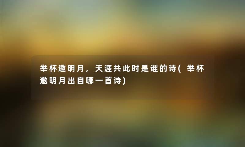 举杯邀明月,天涯共要说是谁的诗(举杯邀明月出自哪一首诗) 举杯邀明月,天涯共要说是谁的诗(举杯邀明月出自哪一首诗)