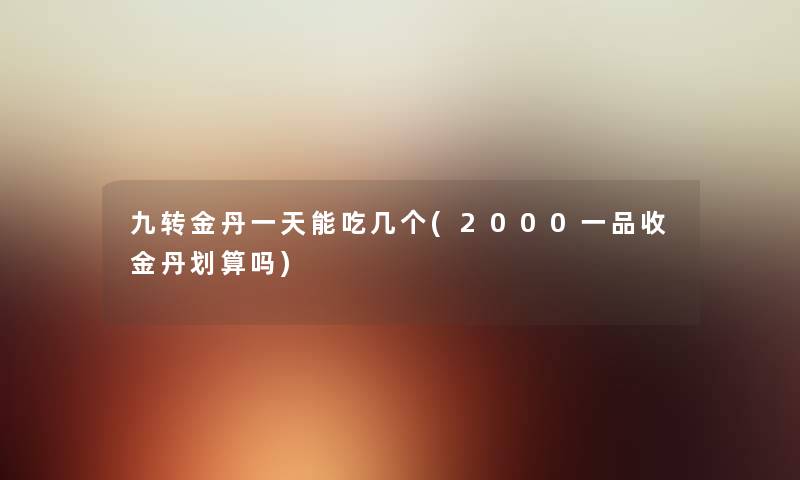九转金丹一天能吃几个(2000一品收金丹划算吗) 九转金丹一天能吃几个(2000一品收金丹划算吗)