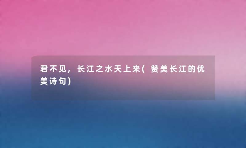 君不见,长江之水天上来(赞美长江的优美诗句) 君不见,长江之水天上来(赞美长江的优美诗句)
