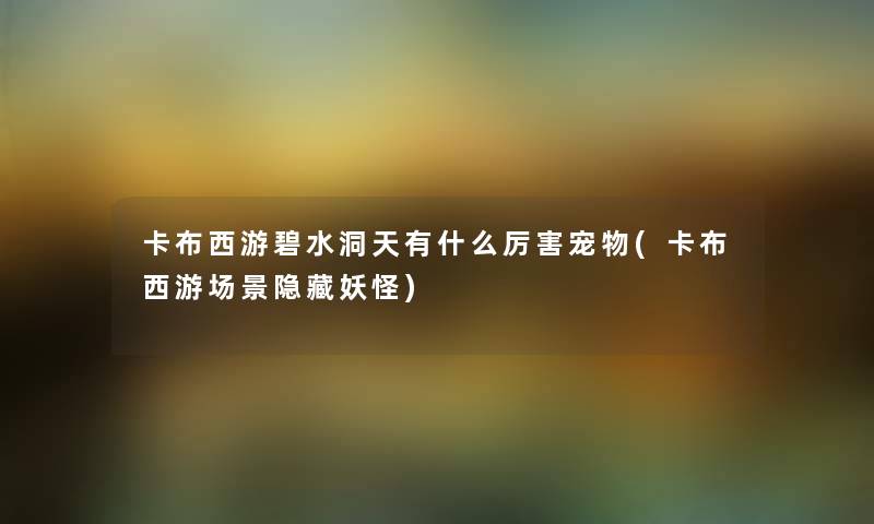 卡布西游碧水洞天有什么厉害宠物(卡布西游场景隐藏妖怪)