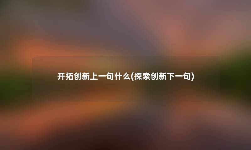开拓创新上一句什么(探索创新下一句) 开拓创新上一句什么(探索创新下一句)