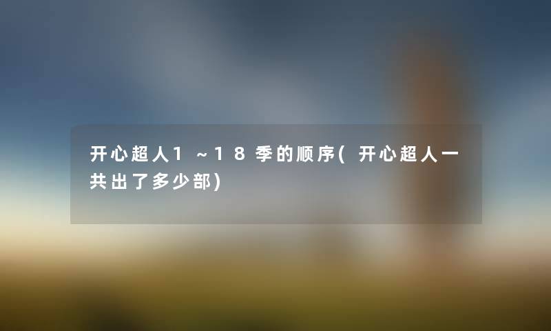 开心超人1~18季的顺序(开心超人一共出了多少部) 开心超人1~18季的顺序(开心超人一共出了多少部)