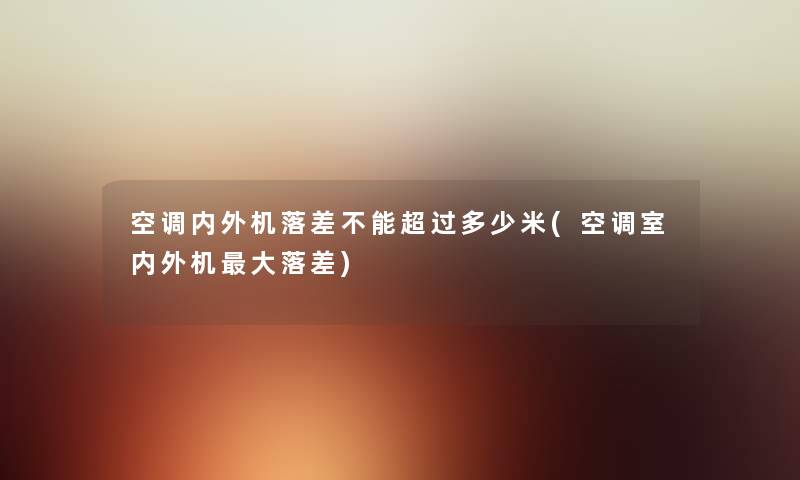 空调内外机落差不能超过多少米(空调室内外机大落差) 空调内外机落差不能超过多少米(空调室内外机大落差)