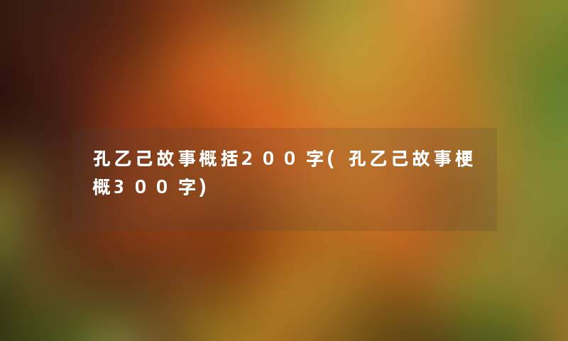 孔乙己故事概括200字(孔乙己故事梗概300字) 孔乙己故事概括200字(孔乙己故事梗概300字)