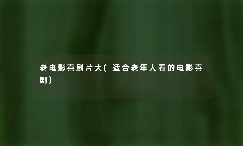 老电影喜剧片大(适合老年人看的电影喜剧)