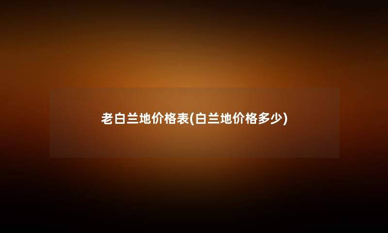老白兰地价格表(白兰地价格多少) 老白兰地价格表(白兰地价格多少)