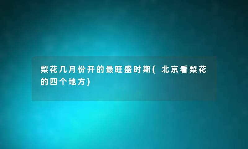 梨花几月份开的旺盛时期(北京看梨花的四个地方) 梨花几月份开的旺盛时期(北京看梨花的四个地方)